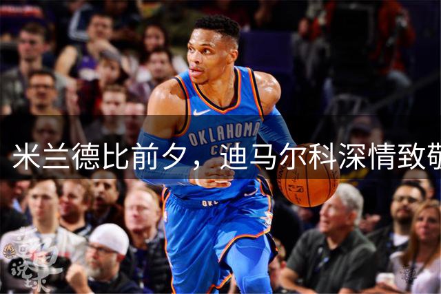 米兰德比前夕，迪马尔科深情致敬巴雷西家族